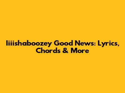 Iiiishaboozey "Good News": Lyrics, Chords & More