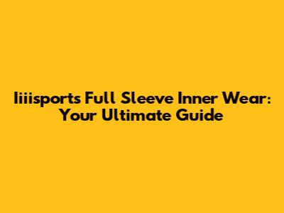 Iiiisports Full Sleeve Inner Wear: Your Ultimate Guide