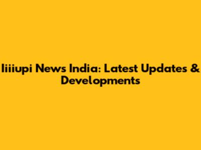 Iiiiupi News India: Latest Updates & Developments