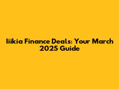 Iiikia Finance Deals: Your March 2025 Guide