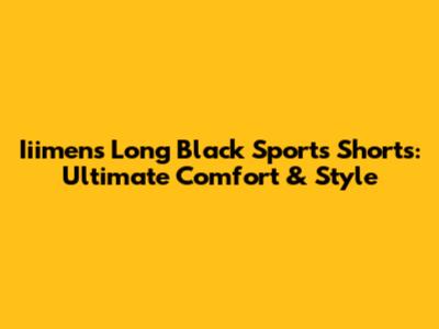 Iiimens Long Black Sports Shorts: Ultimate Comfort & Style