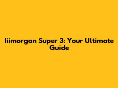 Iiimorgan Super 3: Your Ultimate Guide