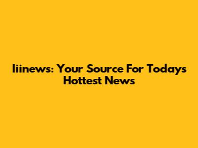 Iiinews: Your Source For Today's Hottest News