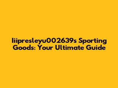 Iiipresleyu002639s Sporting Goods: Your Ultimate Guide