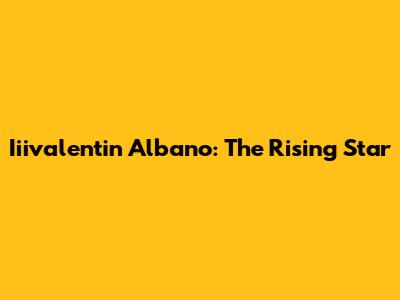 Iiivalentin Albano: The Rising Star