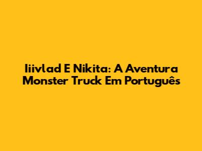 Iiivlad E Nikita: A Aventura Monster Truck Em Português