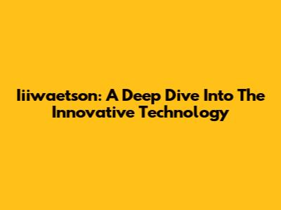 Iiiwaetson: A Deep Dive Into The Innovative Technology