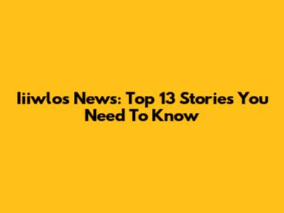 Iiiwlos News: Top 13 Stories You Need To Know