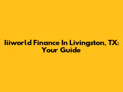 Iiiworld Finance In Livingston, TX: Your Guide