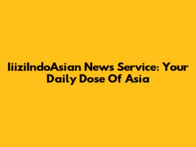 IiiziIndoAsian News Service: Your Daily Dose Of Asia