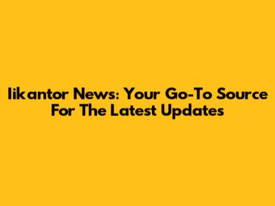 Iikantor News: Your Go-To Source For The Latest Updates