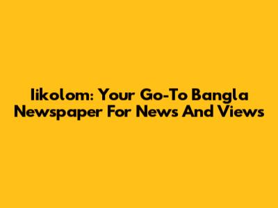 Iikolom: Your Go-To Bangla Newspaper For News And Views