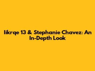 Iikrqe 13 & Stephanie Chavez: An In-Depth Look