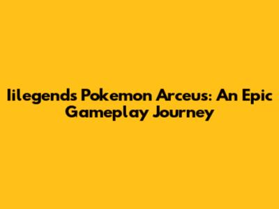 Iilegends Pokemon Arceus: An Epic Gameplay Journey