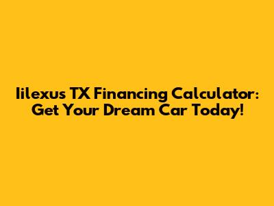 Iilexus TX Financing Calculator: Get Your Dream Car Today!
