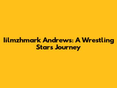 Iilmzhmark Andrews: A Wrestling Star's Journey