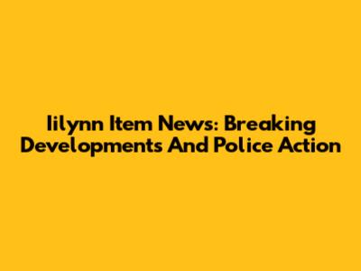 Iilynn Item News: Breaking Developments And Police Action