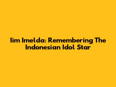 Iim Imelda: Remembering The Indonesian Idol Star