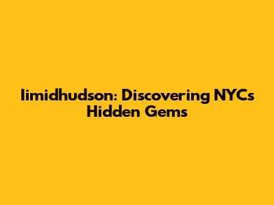 Iimidhudson: Discovering NYC's Hidden Gems
