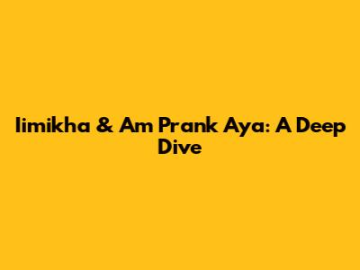 Iimikha & Am Prank Aya: A Deep Dive