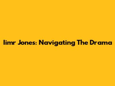 Iimr Jones: Navigating The Drama