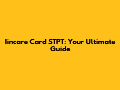 Iincare Card STPT: Your Ultimate Guide