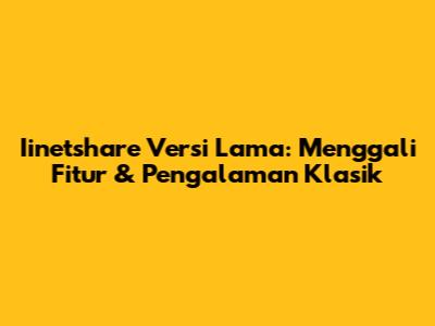 Iinetshare Versi Lama: Menggali Fitur & Pengalaman Klasik