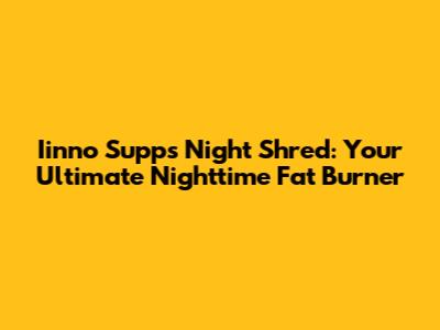 Iinno Supps Night Shred: Your Ultimate Nighttime Fat Burner