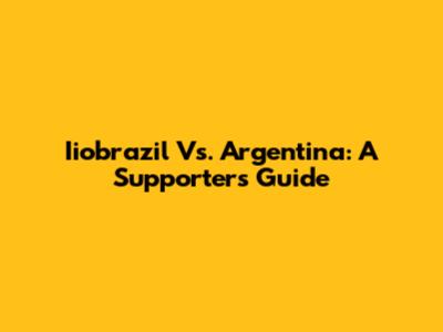 Iiobrazil Vs. Argentina: A Supporter's Guide
