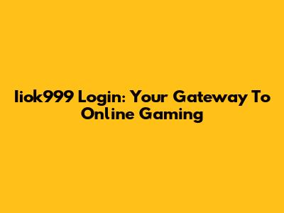 Iiok999 Login: Your Gateway To Online Gaming