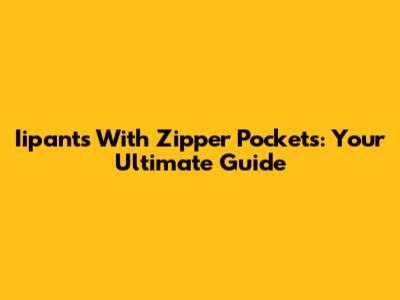 Iipants With Zipper Pockets: Your Ultimate Guide