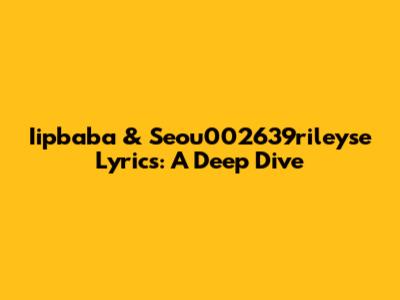 Iipbaba & Seou002639rileyse Lyrics: A Deep Dive