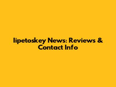 Iipetoskey News: Reviews & Contact Info