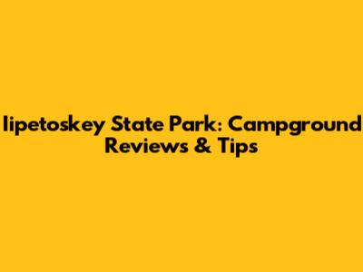 Iipetoskey State Park: Campground Reviews & Tips