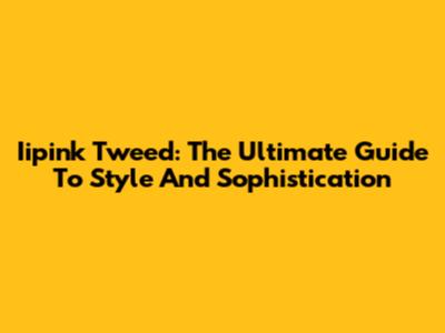 Iipink Tweed: The Ultimate Guide To Style And Sophistication
