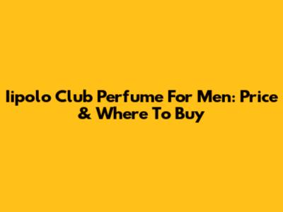 Iipolo Club Perfume For Men: Price & Where To Buy