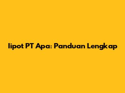 Iipot PT Apa: Panduan Lengkap