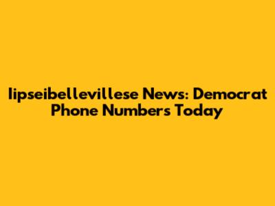 Iipseibellevillese News: Democrat Phone Numbers Today