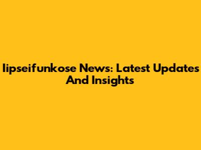 Iipseifunkose News: Latest Updates And Insights
