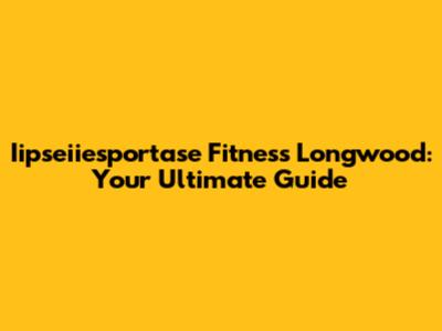 Iipseiiesportase Fitness Longwood: Your Ultimate Guide