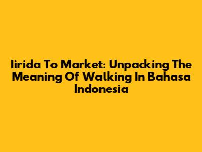Iirida To Market: Unpacking The Meaning Of 'Walking' In Bahasa Indonesia