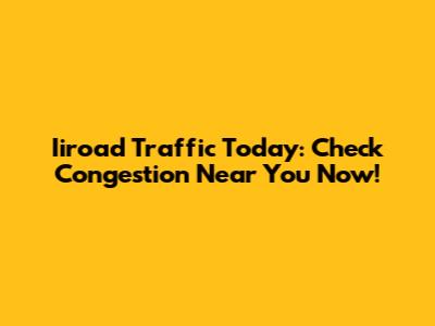 Iiroad Traffic Today: Check Congestion Near You Now!