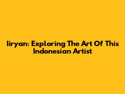 Iiryan: Exploring The Art Of This Indonesian Artist