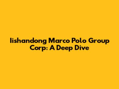 Iishandong Marco Polo Group Corp: A Deep Dive