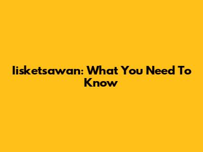 Iisketsawan: What You Need To Know