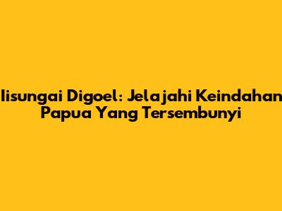 Iisungai Digoel: Jelajahi Keindahan Papua Yang Tersembunyi