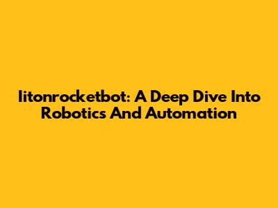 Iitonrocketbot: A Deep Dive Into Robotics And Automation