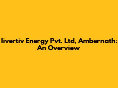 Iivertiv Energy Pvt. Ltd, Ambernath: An Overview