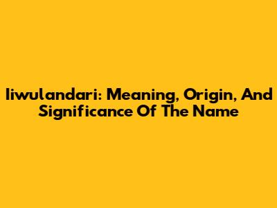 Iiwulandari: Meaning, Origin, And Significance Of The Name
