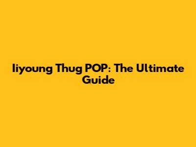 Iiyoung Thug POP: The Ultimate Guide